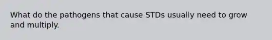 What do the pathogens that cause STDs usually need to grow and multiply.