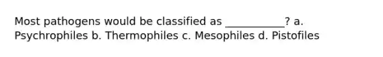 Most pathogens would be classified as ___________? a. Psychrophiles b. Thermophiles c. Mesophiles d. Pistofiles