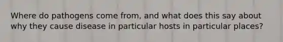 Where do pathogens come from, and what does this say about why they cause disease in particular hosts in particular places?