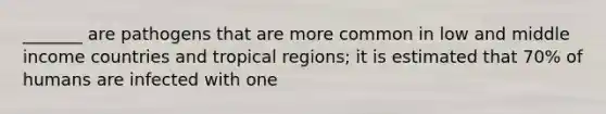 _______ are pathogens that are more common in low and middle income countries and tropical regions; it is estimated that 70% of humans are infected with one