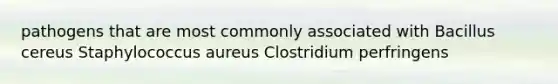 pathogens that are most commonly associated with Bacillus cereus Staphylococcus aureus Clostridium perfringens