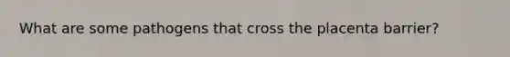 What are some pathogens that cross the placenta barrier?