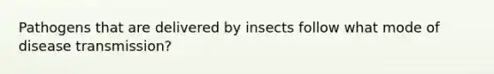 Pathogens that are delivered by insects follow what mode of disease transmission?