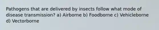 Pathogens that are delivered by insects follow what mode of disease transmission? a) Airborne b) Foodborne c) Vehicleborne d) Vectorborne