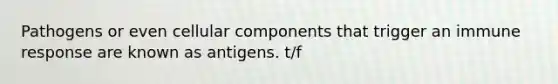 Pathogens or even cellular components that trigger an immune response are known as antigens. t/f