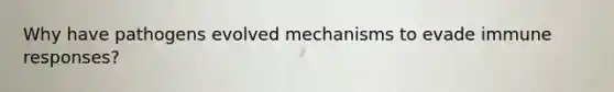 Why have pathogens evolved mechanisms to evade immune responses?