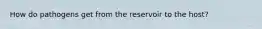 How do pathogens get from the reservoir to the host?