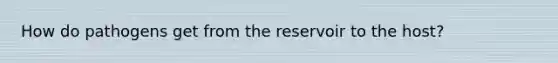 How do pathogens get from the reservoir to the host?