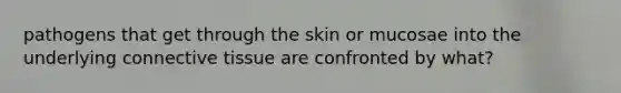 pathogens that get through the skin or mucosae into the underlying connective tissue are confronted by what?