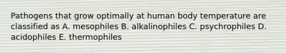 Pathogens that grow optimally at human body temperature are classified as A. mesophiles B. alkalinophiles C. psychrophiles D. acidophiles E. thermophiles