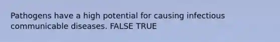 Pathogens have a high potential for causing infectious communicable diseases. FALSE TRUE