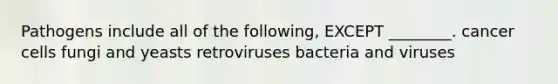 Pathogens include all of the following, EXCEPT ________. cancer cells fungi and yeasts retroviruses bacteria and viruses