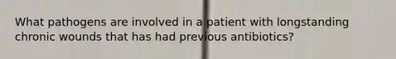 What pathogens are involved in a patient with longstanding chronic wounds that has had previous antibiotics?