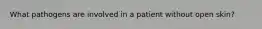 What pathogens are involved in a patient without open skin?