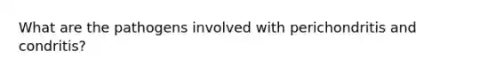What are the pathogens involved with perichondritis and condritis?