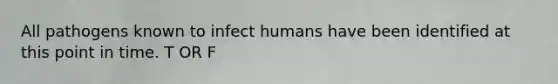 All pathogens known to infect humans have been identified at this point in time. T OR F