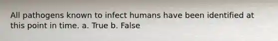 All pathogens known to infect humans have been identified at this point in time. a. True b. False