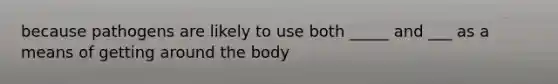 because pathogens are likely to use both _____ and ___ as a means of getting around the body