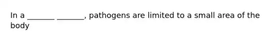 In a _______ _______, pathogens are limited to a small area of the body