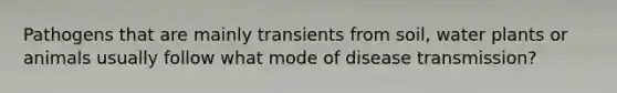 Pathogens that are mainly transients from soil, water plants or animals usually follow what mode of disease transmission?