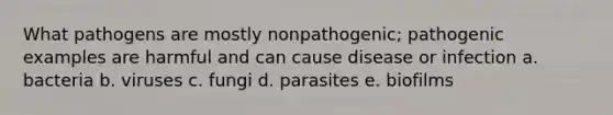 What pathogens are mostly nonpathogenic; pathogenic examples are harmful and can cause disease or infection a. bacteria b. viruses c. fungi d. parasites e. biofilms