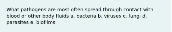 What pathogens are most often spread through contact with blood or other body fluids a. bacteria b. viruses c. fungi d. parasites e. biofilms