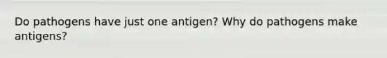 Do pathogens have just one antigen? Why do pathogens make antigens?