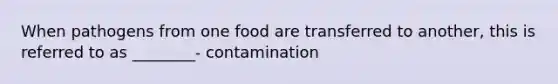 When pathogens from one food are transferred to another, this is referred to as ________- contamination