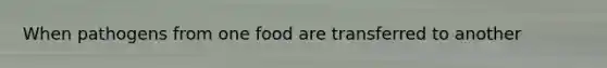 When pathogens from one food are transferred to another