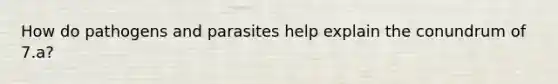 How do pathogens and parasites help explain the conundrum of 7.a?