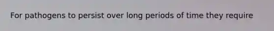 For pathogens to persist over long periods of time they require