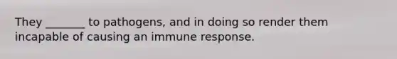 They _______ to pathogens, and in doing so render them incapable of causing an immune response.