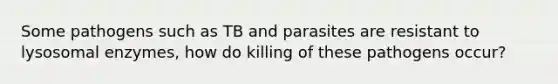 Some pathogens such as TB and parasites are resistant to lysosomal enzymes, how do killing of these pathogens occur?