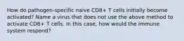 How do pathogen-specific naive CD8+ T cells initially become activated? Name a virus that does not use the above method to activate CD8+ T cells. In this case, how would the immune system respond?