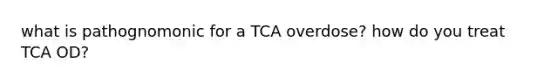 what is pathognomonic for a TCA overdose? how do you treat TCA OD?