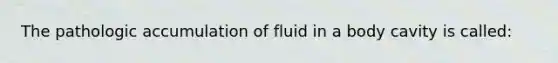 The pathologic accumulation of fluid in a body cavity is called: