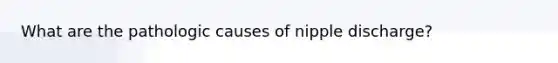 What are the pathologic causes of nipple discharge?