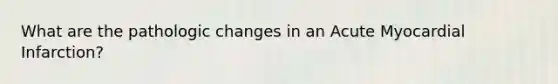 What are the pathologic changes in an Acute Myocardial Infarction?