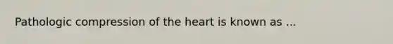 Pathologic compression of the heart is known as ...