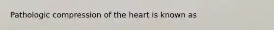 Pathologic compression of the heart is known as