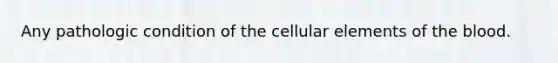 Any pathologic condition of the cellular elements of the blood.