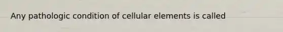 Any pathologic condition of cellular elements is called