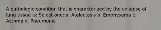 A pathologic condition that is characterized by the collapse of lung tissue is: Select one: a. Atelectasis b. Emphysema c. Asthma d. Pneumonia