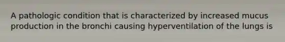 A pathologic condition that is characterized by increased mucus production in the bronchi causing hyperventilation of the lungs is