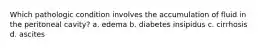 Which pathologic condition involves the accumulation of fluid in the peritoneal cavity? a. edema b. diabetes insipidus c. cirrhosis d. ascites