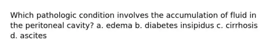 Which pathologic condition involves the accumulation of fluid in the peritoneal cavity? a. edema b. diabetes insipidus c. cirrhosis d. ascites