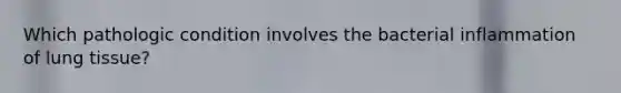 Which pathologic condition involves the bacterial inflammation of lung tissue?