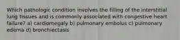 Which pathologic condition involves the filling of the interstitial lung tissues and is commonly associated with congestive heart failure? a) cardiomegaly b) pulmonary embolus c) pulmonary edema d) bronchiectasis