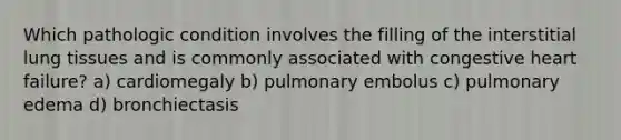 Which pathologic condition involves the filling of the interstitial lung tissues and is commonly associated with congestive heart failure? a) cardiomegaly b) pulmonary embolus c) pulmonary edema d) bronchiectasis