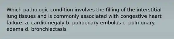 Which pathologic condition involves the filling of the interstitial lung tissues and is commonly associated with congestive heart failure. a. cardiomegaly b. pulmonary embolus c. pulmonary edema d. bronchiectasis